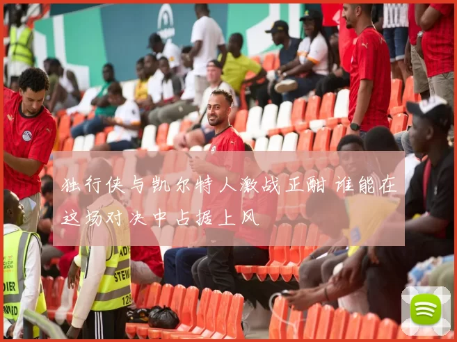 独行侠与凯尔特人激战正酣 谁能在这场对决中占据上风