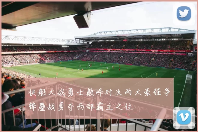 快船大战勇士巅峰对决两大豪强争锋鏖战勇夺西部霸主之位