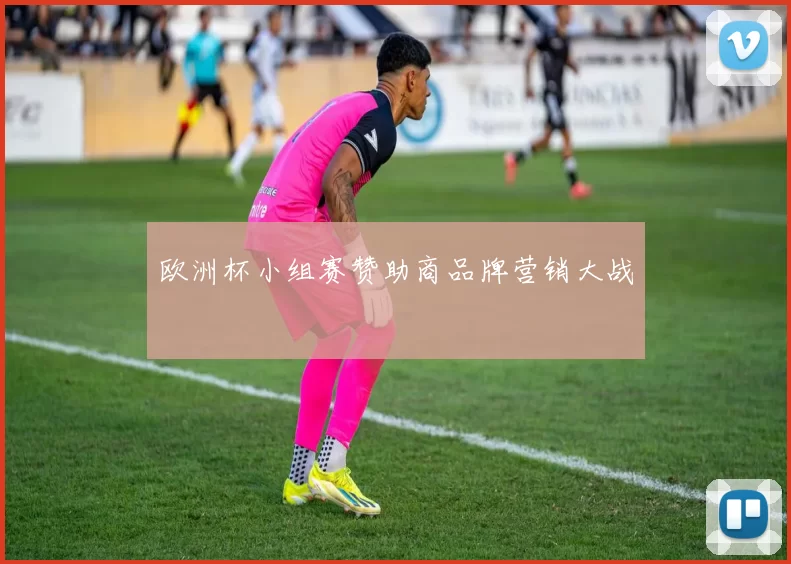 欧洲杯小组赛赞助商品牌营销大战