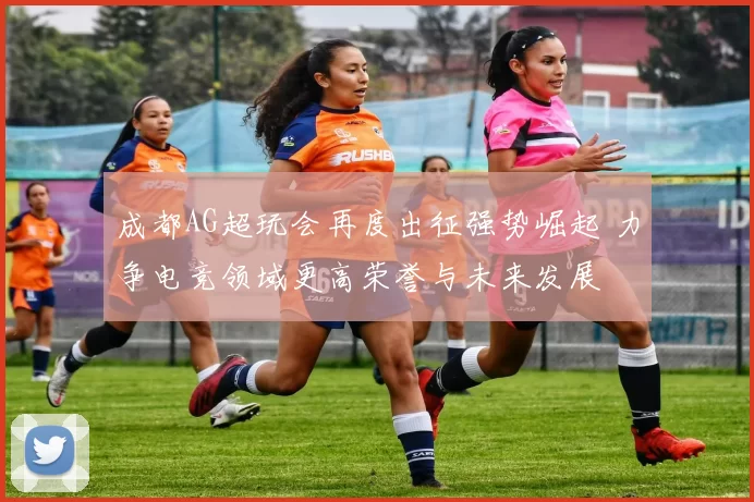 成都AG超玩会再度出征强势崛起 力争电竞领域更高荣誉与未来发展