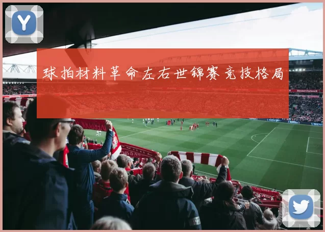 球拍材料革命左右世锦赛竞技格局