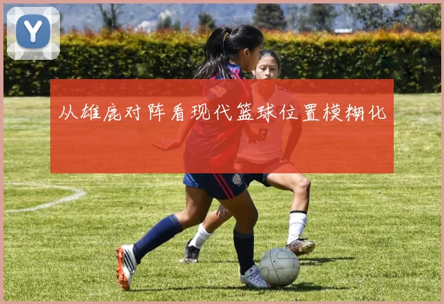 从雄鹿对阵看现代篮球位置模糊化