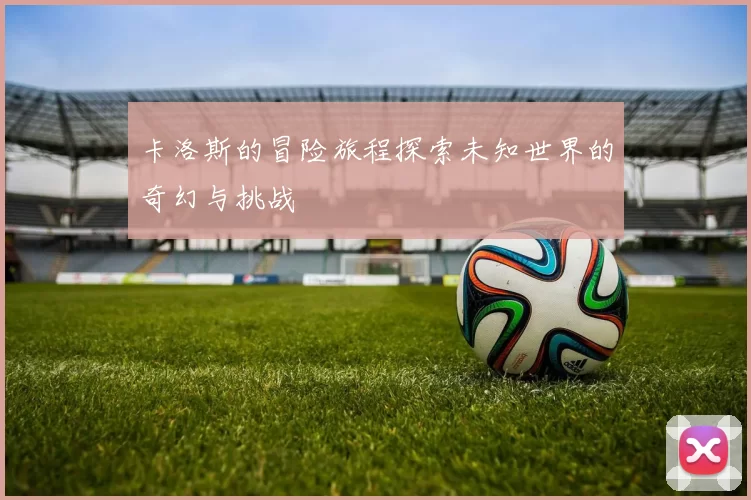 卡洛斯的冒险旅程探索未知世界的奇幻与挑战