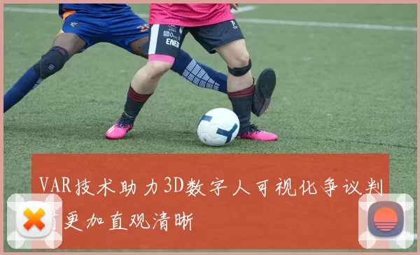 VAR技术助力3D数字人可视化争议判罚更加直观清晰