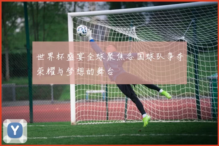 世界杯盛宴全球聚焦各国球队争夺荣耀与梦想的舞台