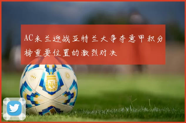 AC米兰迎战亚特兰大争夺意甲积分榜重要位置的激烈对决