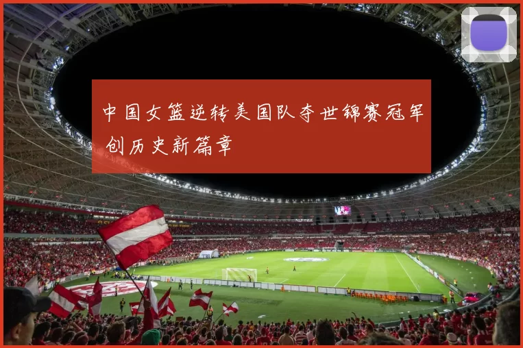 中国女篮逆转美国队夺世锦赛冠军 创历史新篇章