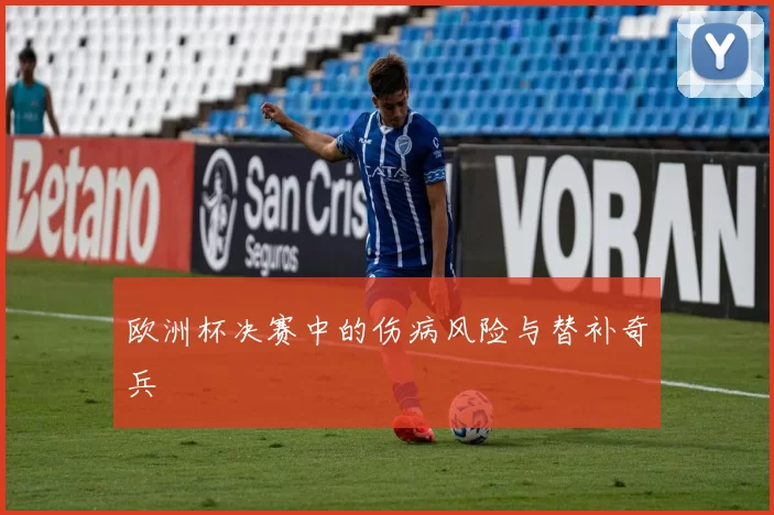 欧洲杯决赛中的伤病风险与替补奇兵