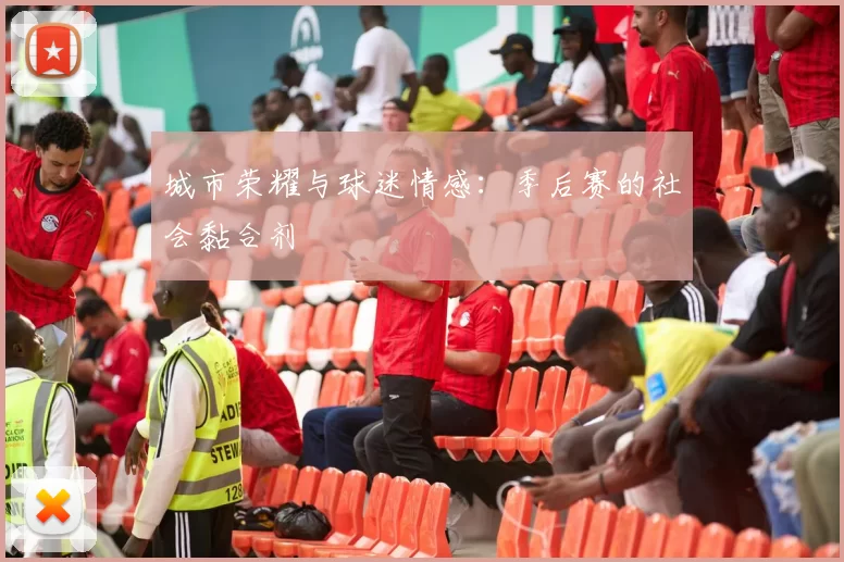 城市荣耀与球迷情感：季后赛的社会黏合剂