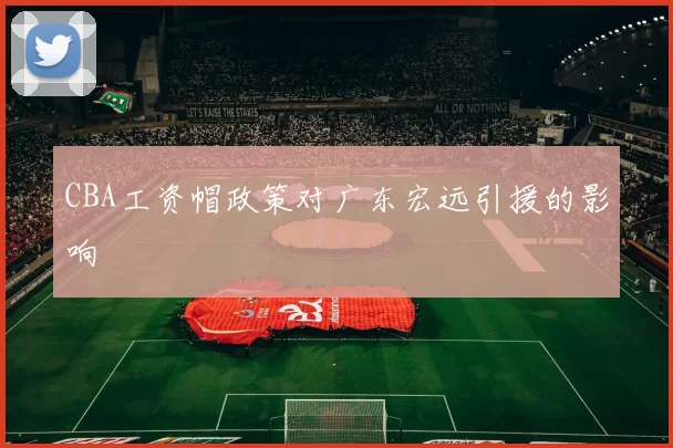 CBA工资帽政策对广东宏远引援的影响