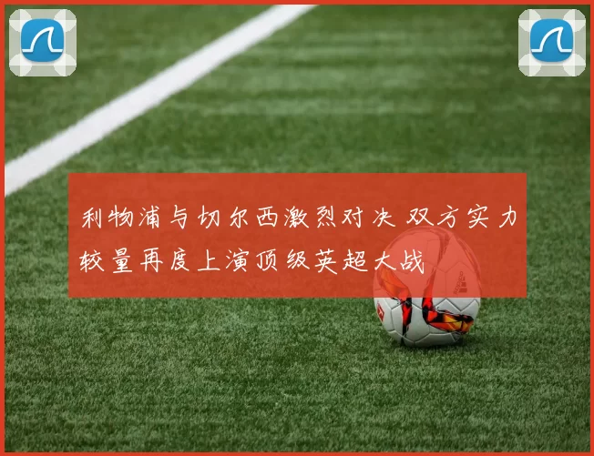 利物浦与切尔西激烈对决 双方实力较量再度上演顶级英超大战