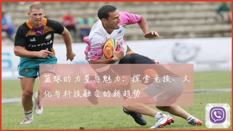 篮球的力量与魅力：探索竞技、文化与科技融合的新趋势
