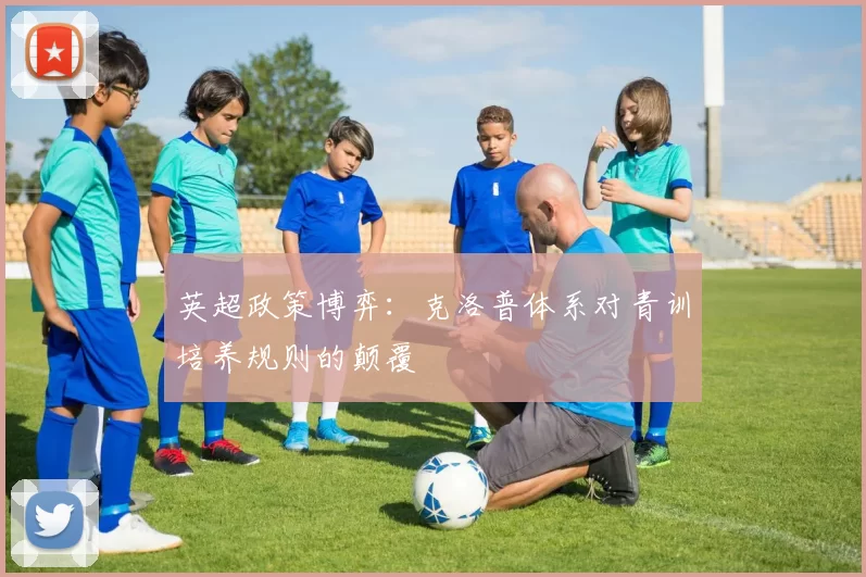英超政策博弈：克洛普体系对青训培养规则的颠覆