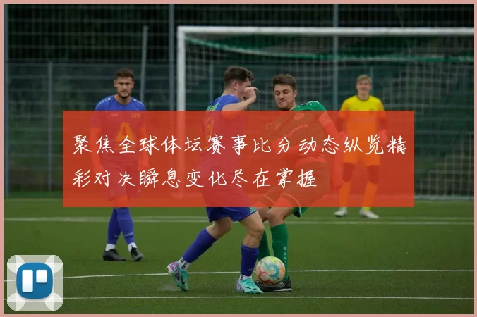 聚焦全球体坛赛事比分动态纵览精彩对决瞬息变化尽在掌握