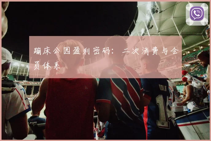 蹦床公园盈利密码：二次消费与会员体系