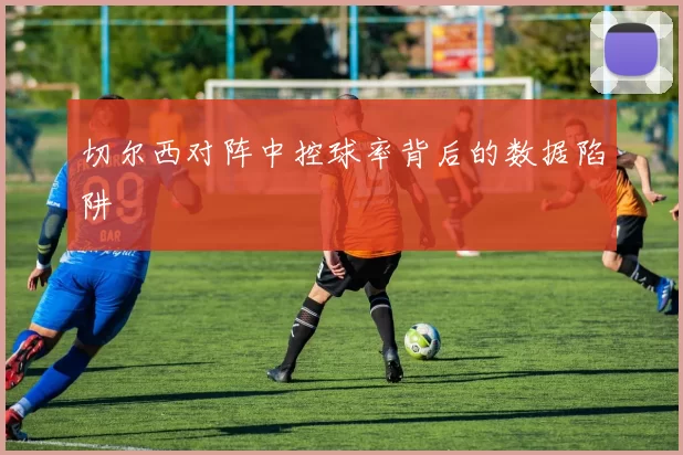 切尔西对阵中控球率背后的数据陷阱