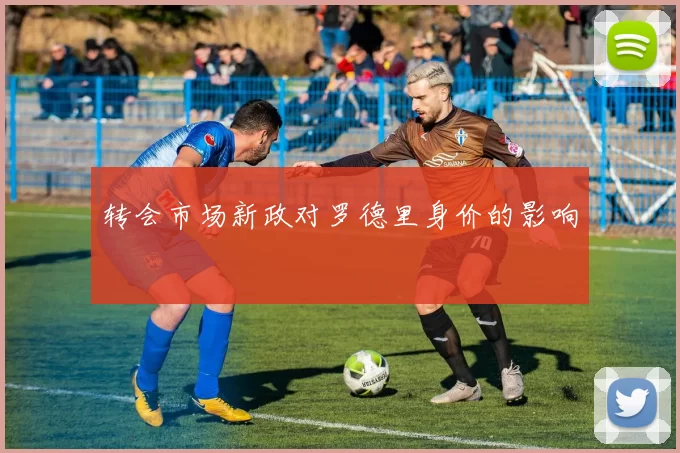 转会市场新政对罗德里身价的影响