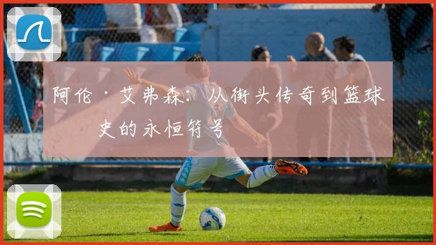 阿伦·艾弗森：从街头传奇到篮球历史的永恒符号