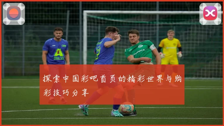 探索中国彩吧首页的精彩世界与购彩技巧分享