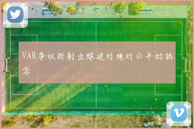 VAR争议折射出球迷对绝对公平的执念